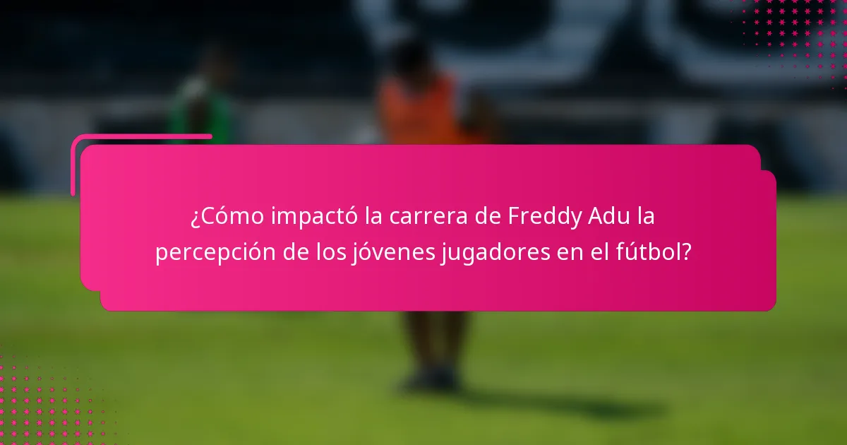 ¿Cómo impactó la carrera de Freddy Adu la percepción de los jóvenes jugadores en el fútbol?