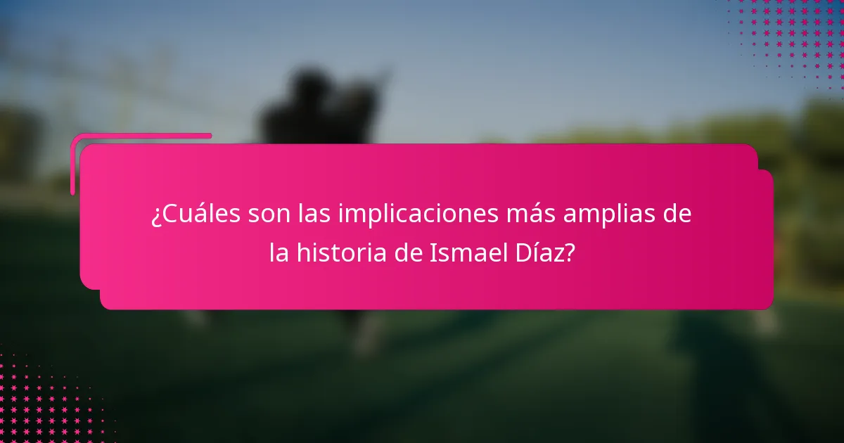¿Cuáles son las implicaciones más amplias de la historia de Ismael Díaz?