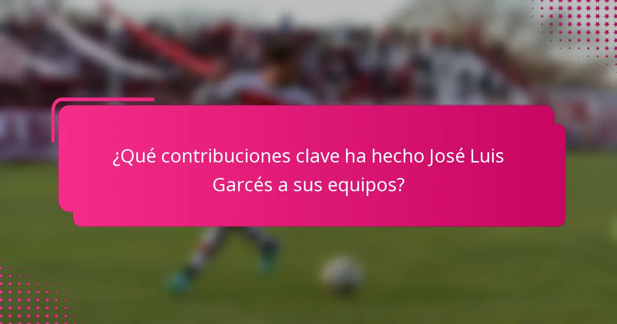 ¿Qué contribuciones clave ha hecho José Luis Garcés a sus equipos?