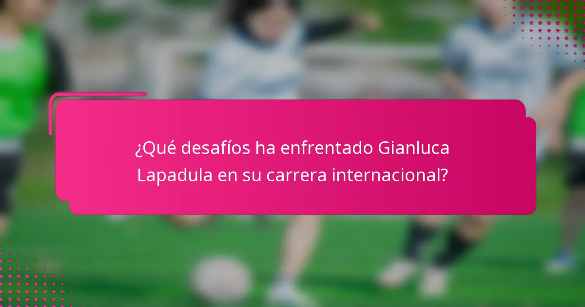 ¿Qué desafíos ha enfrentado Gianluca Lapadula en su carrera internacional?