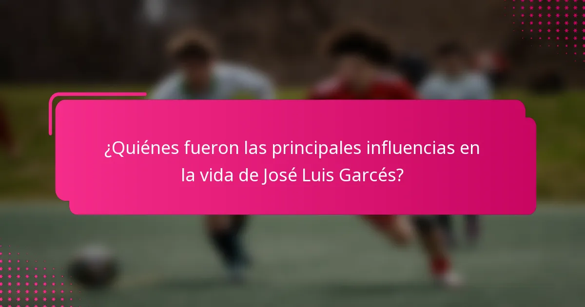¿Quiénes fueron las principales influencias en la vida de José Luis Garcés?